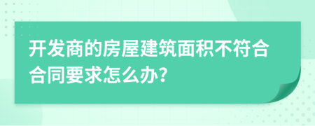 开发商的房屋建筑面积不符合合同要求怎么办？