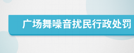 广场舞噪音扰民行政处罚