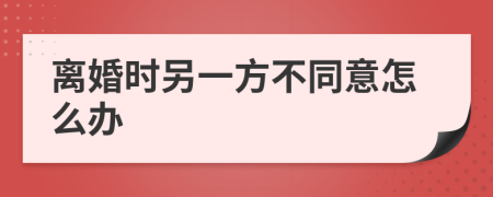 离婚时另一方不同意怎么办