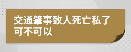 交通肇事致人死亡私了可不可以