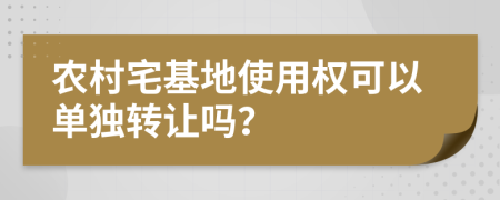 农村宅基地使用权可以单独转让吗？