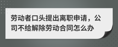 劳动者口头提出离职申请，公司不给解除劳动合同怎么办