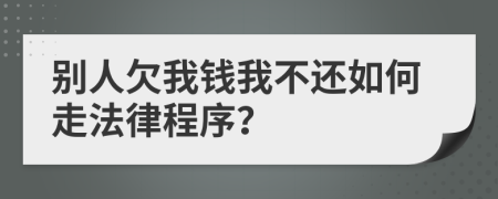 别人欠我钱我不还如何走法律程序？