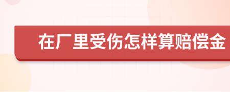 在厂里受伤怎样算赔偿金