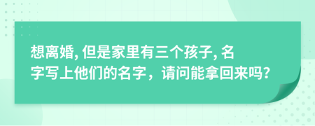 想离婚, 但是家里有三个孩子, 名字写上他们的名字，请问能拿回来吗？