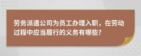 劳务派遣公司为员工办理入职，在劳动过程中应当履行的义务有哪些？