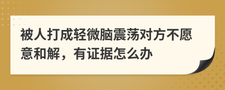 被人打成轻微脑震荡对方不愿意和解，有证据怎么办