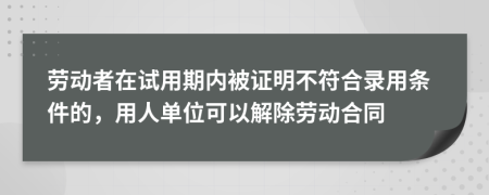 劳动者在试用期内被证明不符合录用条件的，用人单位可以解除劳动合同