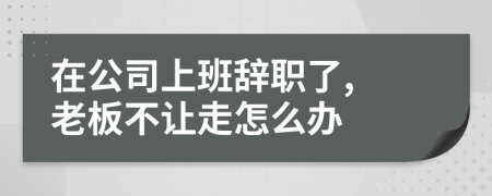 在公司上班辞职了, 老板不让走怎么办