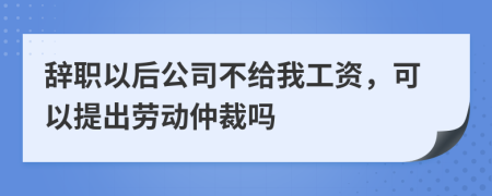 辞职以后公司不给我工资，可以提出劳动仲裁吗