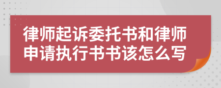 律师起诉委托书和律师申请执行书书该怎么写