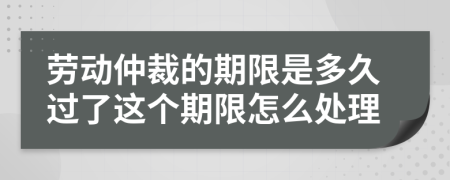 劳动仲裁的期限是多久过了这个期限怎么处理
