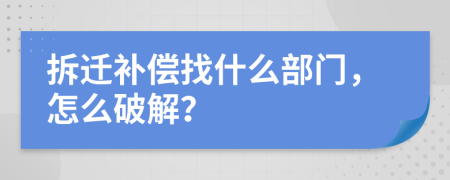 拆迁补偿找什么部门，怎么破解？