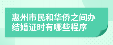 惠州市民和华侨之间办结婚证时有哪些程序