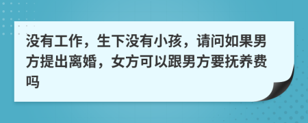 没有工作，生下没有小孩，请问如果男方提出离婚，女方可以跟男方要抚养费吗