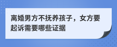 离婚男方不抚养孩子，女方要起诉需要哪些证据