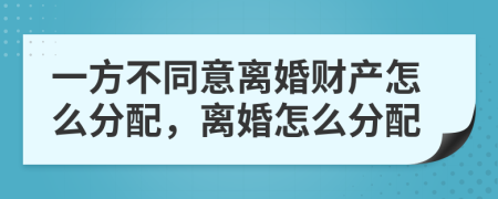 一方不同意离婚财产怎么分配，离婚怎么分配