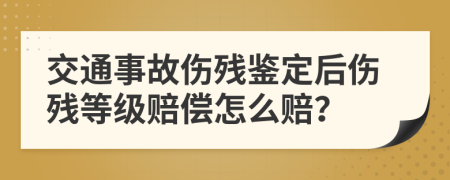 交通事故伤残鉴定后伤残等级赔偿怎么赔？