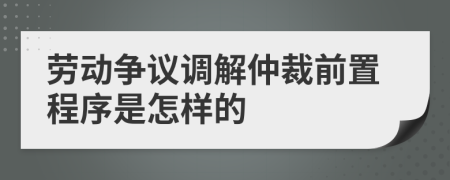 劳动争议调解仲裁前置程序是怎样的