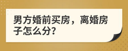 男方婚前买房，离婚房子怎么分？