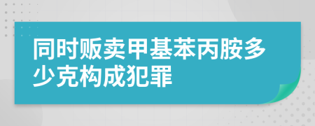 同时贩卖甲基苯丙胺多少克构成犯罪