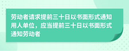 劳动者请求提前三十日以书面形式通知用人单位，应当提前三十日以书面形式通知劳动者