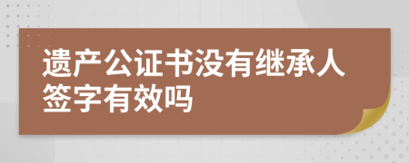 遗产公证书没有继承人签字有效吗