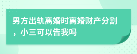 男方出轨离婚时离婚财产分割，小三可以告我吗