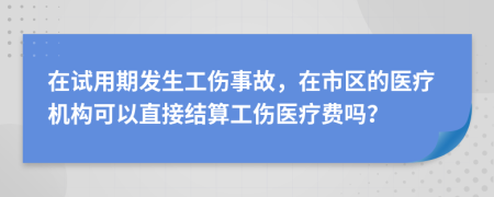 在试用期发生工伤事故，在市区的医疗机构可以直接结算工伤医疗费吗？