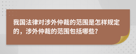 我国法律对涉外仲裁的范围是怎样规定的，涉外仲裁的范围包括哪些？