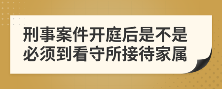 刑事案件开庭后是不是必须到看守所接待家属