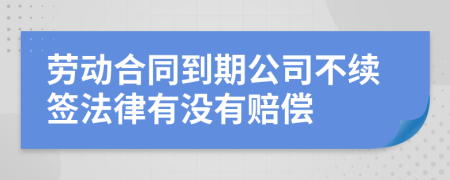 劳动合同到期公司不续签法律有没有赔偿