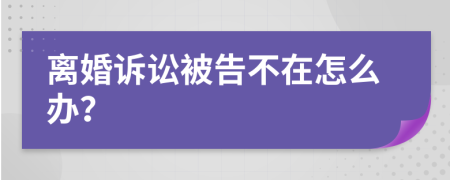 离婚诉讼被告不在怎么办？