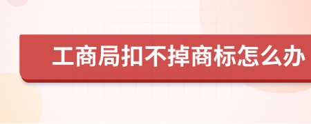 工商局扣不掉商标怎么办