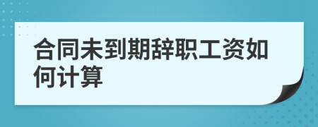 合同未到期辞职工资如何计算