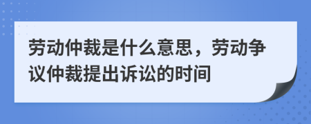 劳动仲裁是什么意思，劳动争议仲裁提出诉讼的时间