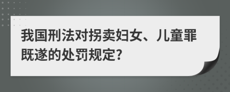 我国刑法对拐卖妇女、儿童罪既遂的处罚规定?