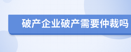 破产企业破产需要仲裁吗