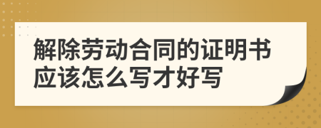 解除劳动合同的证明书应该怎么写才好写