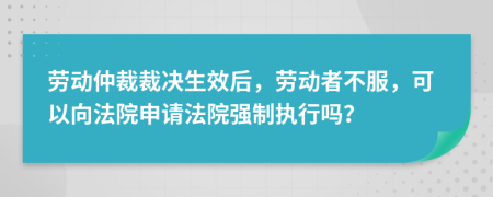 劳动仲裁裁决生效后，劳动者不服，可以向法院申请法院强制执行吗？