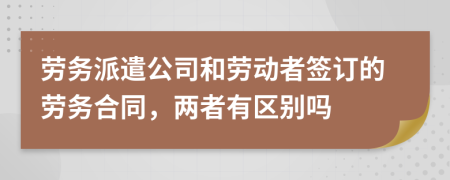 劳务派遣公司和劳动者签订的劳务合同，两者有区别吗