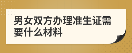 男女双方办理准生证需要什么材料