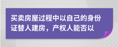 买卖房屋过程中以自己的身份证替人建房，产权人能否以