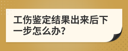 工伤鉴定结果出来后下一步怎么办？