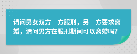 请问男女双方一方服刑，另一方要求离婚，请问男方在服刑期间可以离婚吗？