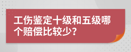 工伤鉴定十级和五级哪个赔偿比较少？