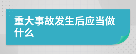 重大事故发生后应当做什么