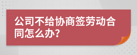 公司不给协商签劳动合同怎么办？