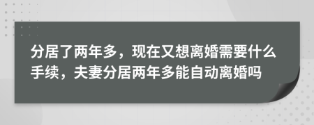 分居了两年多，现在又想离婚需要什么手续，夫妻分居两年多能自动离婚吗