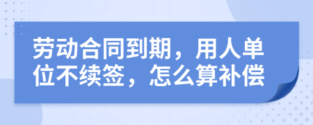 劳动合同到期，用人单位不续签，怎么算补偿